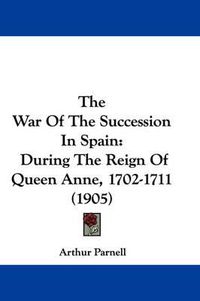 Cover image for The War of the Succession in Spain: During the Reign of Queen Anne, 1702-1711 (1905)