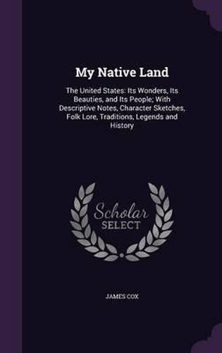 My Native Land: The United States: Its Wonders, Its Beauties, and Its People; With Descriptive Notes, Character Sketches, Folk Lore, Traditions, Legends and History