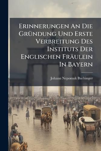 Cover image for Erinnerungen An Die Gruendung Und Erste Verbreitung Des Instituts Der Englischen Fraeulein In Bayern