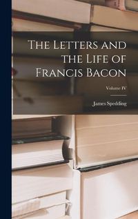 Cover image for The Letters and the Life of Francis Bacon; Volume IV