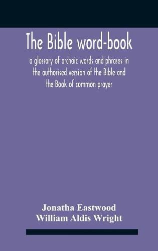 The Bible Word-Book: A Glossary Of Archaic Words And Phrases In The Authorised Version Of The Bible And The Book Of Common Prayer