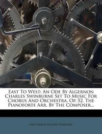 Cover image for East to West: An Ode by Algernon Charles Swinburne Set to Music for Chorus and Orchestra. Op. 52. the Pianoforte Arr. by the Composer...