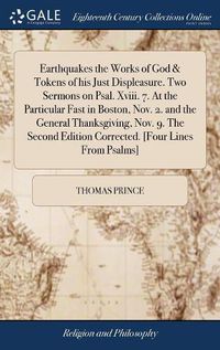 Cover image for Earthquakes the Works of God & Tokens of his Just Displeasure. Two Sermons on Psal. Xviii. 7. At the Particular Fast in Boston, Nov. 2. and the General Thanksgiving, Nov. 9. The Second Edition Corrected. [Four Lines From Psalms]