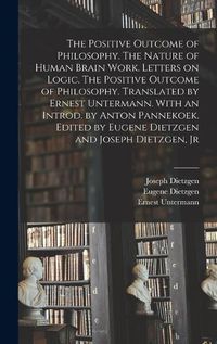 Cover image for The Positive Outcome of Philosophy. The Nature of Human Brain Work. Letters on Logic. The Positive Outcome of Philosophy. Translated by Ernest Untermann. With an Introd. by Anton Pannekoek. Edited by Eugene Dietzgen and Joseph Dietzgen, Jr