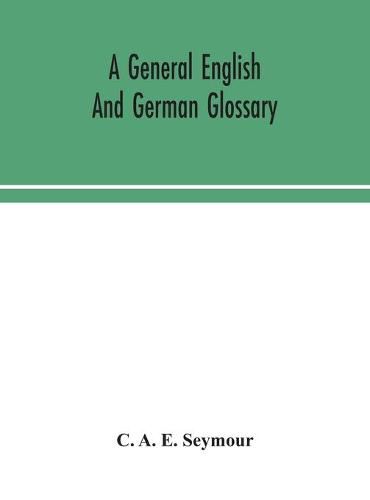 Cover image for A general English and German glossary; or, Collection of words, phrases, names, customs, proverbs, which occur in the works of English and Scotch poets, from the time of Chaucer to the present century