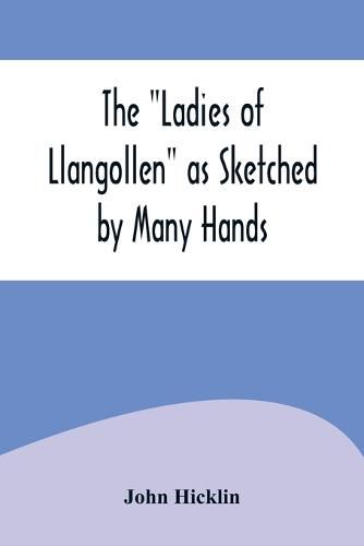 Cover image for The "Ladies of Llangollen" as Sketched by Many Hands; with Notices of Other Objects of Interest in "That Sweetest of Vales"