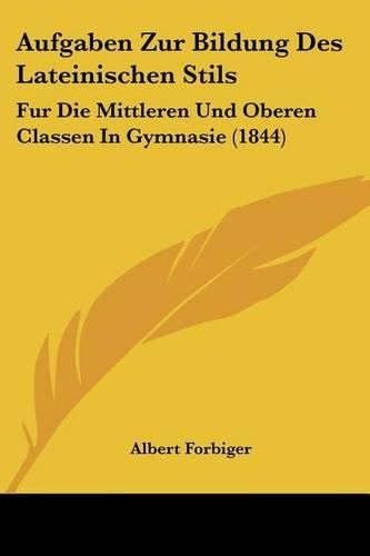 Aufgaben Zur Bildung Des Lateinischen Stils: Fur Die Mittleren Und Oberen Classen in Gymnasie (1844)