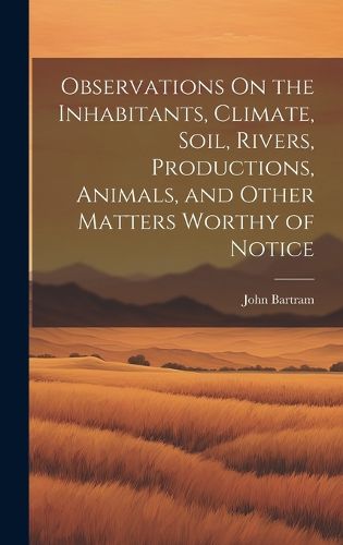 Cover image for Observations On the Inhabitants, Climate, Soil, Rivers, Productions, Animals, and Other Matters Worthy of Notice