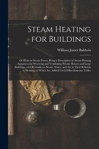 Cover image for Steam Heating for Buildings; or Hints to Steam Fitters, Being a Description of Steam Heating Apparatus for Warming and Ventilating Private Houses and Large Buildings, With Remarks on Steam, Water, and Air in Their Relation to Heating; to Which Are...