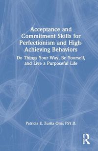 Cover image for Acceptance and Commitment Skills for Perfectionism and High-Achieving Behaviors: Do Things Your Way, Be Yourself, and Live a Purposeful Life