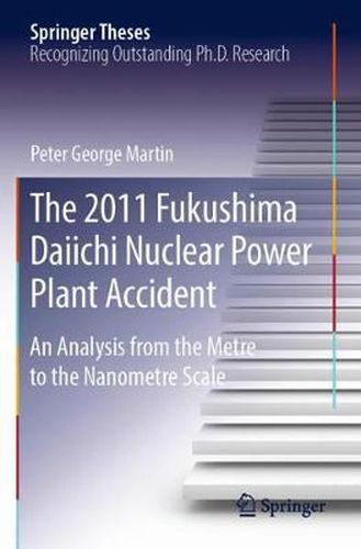 The 2011 Fukushima Daiichi Nuclear Power Plant Accident: An Analysis from the Metre to the Nanometre Scale