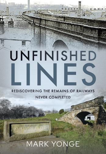 Cover image for Unfinished Lines: Rediscovering the Remains of Railways Never Completed