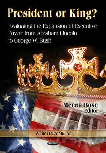 Cover image for President or King?: Evaluating the Expansion of Executive Power from Abraham Lincoln to George W Bush