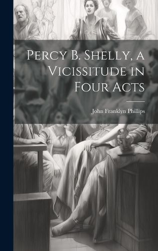 Cover image for Percy B. Shelly, a Vicissitude in Four Acts