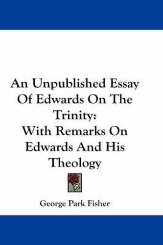 An Unpublished Essay of Edwards on the Trinity: With Remarks on Edwards and His Theology