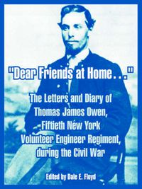 Cover image for Dear Friends at Home.: The Letters and Diary of Thomas James Owen, Fiftieth New York Volunteer Engineer Regiment, during the Civil War