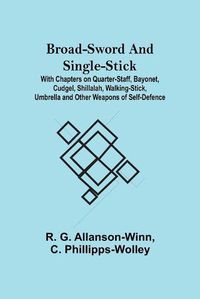 Cover image for Broad-Sword and Single-Stick; With Chapters on Quarter-Staff, Bayonet, Cudgel, Shillalah, Walking-Stick, Umbrella and Other Weapons of Self-Defence