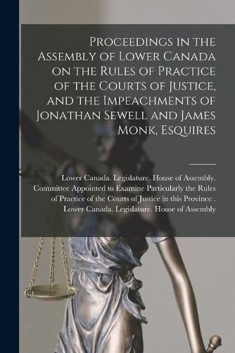 Cover image for Proceedings in the Assembly of Lower Canada on the Rules of Practice of the Courts of Justice, and the Impeachments of Jonathan Sewell and James Monk, Esquires [microform]