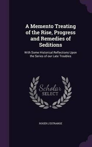 A Memento Treating of the Rise, Progress and Remedies of Seditions: With Some Historical Reflections Upon the Series of Our Late Troubles