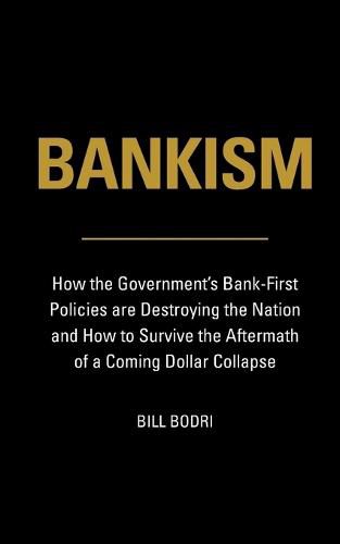 Bankism: How the Government's Bank-First Policies are Destroying the Nation and How to Survive the Aftermath of a Coming Dollar Collapse