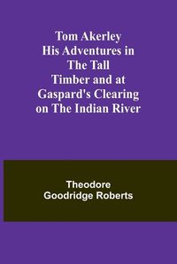 Cover image for Tom Akerley His Adventures in the Tall Timber and at Gaspard's Clearing on the Indian River