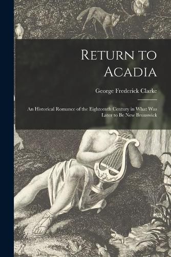 Return to Acadia: an Historical Romance of the Eighteenth Century in What Was Later to Be New Brunswick