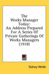 Cover image for The Works Manager Today: An Address Prepared for a Series of Private Gatherings of Works Managers (1918)