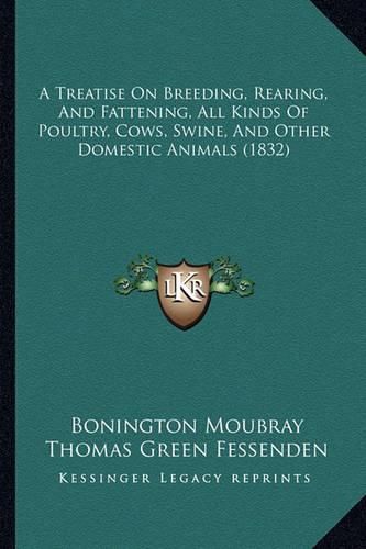 Cover image for A Treatise on Breeding, Rearing, and Fattening, All Kinds of Poultry, Cows, Swine, and Other Domestic Animals (1832)