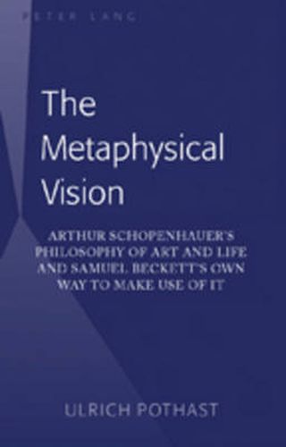 Cover image for The Metaphysical Vision: Arthur Schopenhauer's Philosophy of Art and Life and Samuel Beckett's Own Way to Make Use of It