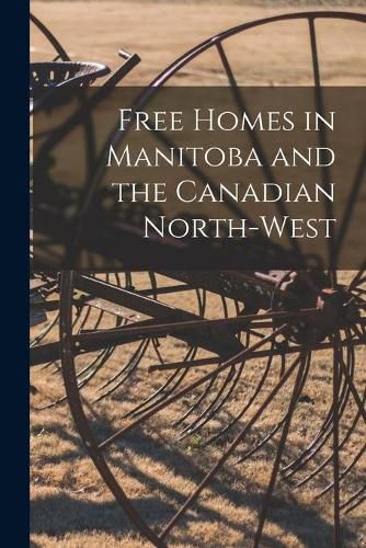 Cover image for Free Homes in Manitoba and the Canadian North-West [microform]