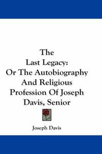 Cover image for The Last Legacy: Or the Autobiography and Religious Profession of Joseph Davis, Senior