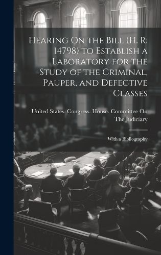 Cover image for Hearing On the Bill (H. R. 14798) to Establish a Laboratory for the Study of the Criminal, Pauper, and Defective Classes