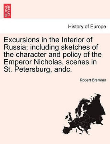 Cover image for Excursions in the Interior of Russia; including sketches of the character and policy of the Emperor Nicholas, scenes in St. Petersburg, andc. VOL. I