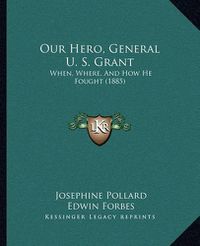 Cover image for Our Hero, General U. S. Grant: When, Where, and How He Fought (1885)