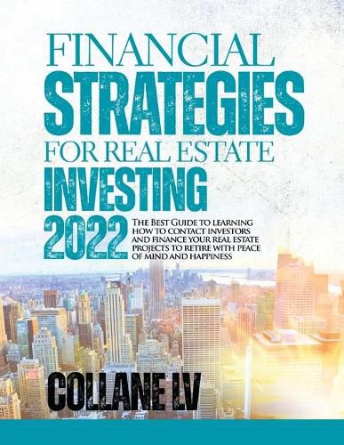 Cover image for Financial Strategies for Real Estate Investing 2022: The Best Guide to learning how to contact investors and finance your real estate projects to retire with peace of mind and happiness