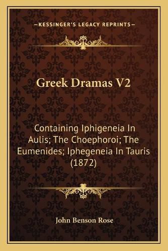 Greek Dramas V2: Containing Iphigeneia in Aulis; The Choephoroi; The Eumenides; Iphegeneia in Tauris (1872)