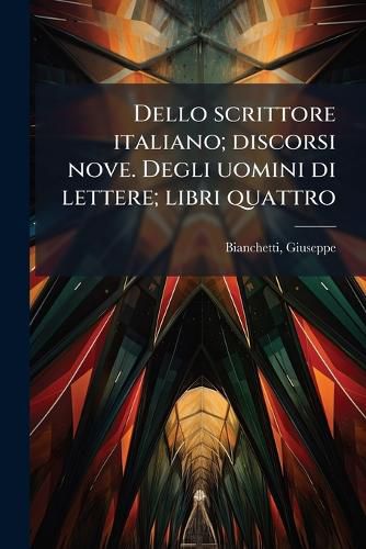 Cover image for Dello Scrittore Italiano; Discorsi Nove. Degli Uomini Di Lettere; Libri Quattro