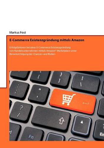 Cover image for E-Commerce Existenzgrundung mittels Amazon: Erfolgsfaktoren bei einer E-Commerce Existenzgrundung von Handelsunternehmen mittels Amazon(R) Marketplace unter Berucksichtigung der Chancen und Risiken