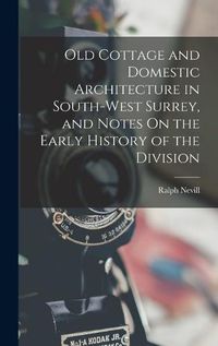 Cover image for Old Cottage and Domestic Architecture in South-West Surrey, and Notes On the Early History of the Division