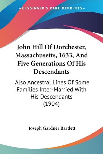 Cover image for John Hill of Dorchester, Massachusetts, 1633, and Five Generations of His Descendants: Also Ancestral Lines of Some Families Inter-Married with His Descendants (1904)