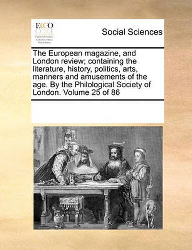 Cover image for The European Magazine, and London Review; Containing the Literature, History, Politics, Arts, Manners and Amusements of the Age. by the Philological Society of London. Volume 25 of 86