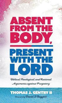 Cover image for Absent from the Body, Present with the Lord: Biblical, Theological, and Rational Arguments Against Purgatory