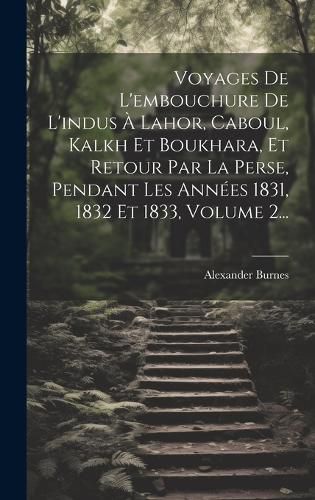 Cover image for Voyages De L'embouchure De L'indus A Lahor, Caboul, Kalkh Et Boukhara, Et Retour Par La Perse, Pendant Les Annees 1831, 1832 Et 1833, Volume 2...