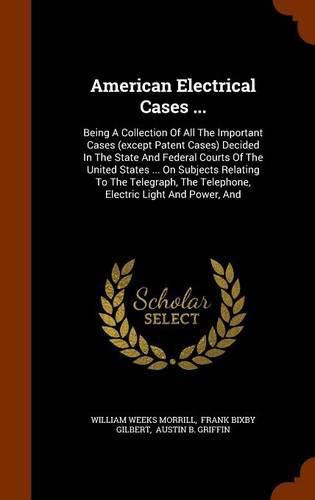 American Electrical Cases ...: Being a Collection of All the Important Cases (Except Patent Cases) Decided in the State and Federal Courts of the United States ... on Subjects Relating to the Telegraph, the Telephone, Electric Light and Power, and