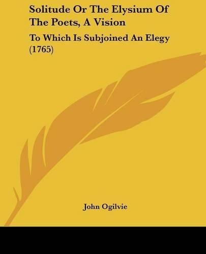 Solitude or the Elysium of the Poets, a Vision: To Which Is Subjoined an Elegy (1765)