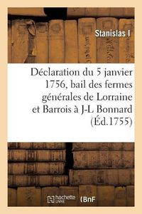 Cover image for Declaration Du Roi Du 5 Janvier 1756 Faisant Bail Des Fermes Generales Des Domaines Gabelles: Salines, Tabacs Et Autres Droits de Lorraine Et Barrois A Jean-Louis Bonnard