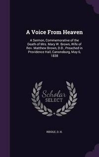 Cover image for A Voice from Heaven: A Sermon, Commemorative of the Death of Mrs. Mary W. Brown, Wife of REV. Matthew Brown, D.D., Preached in Providence Hall, Canonsburg, May 6, 1838