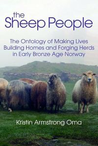 Cover image for The The Sheep People: The Ontology of Making Lives, Building Homes and Forging Herds in Early Bronze Age Norway