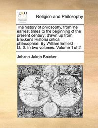 Cover image for The History of Philosophy, from the Earliest Times to the Beginning of the Present Century; Drawn Up from Brucker's Historia Critica Philosophi]. by William Enfield, LL.D. in Two Volumes. Volume 1 of 2