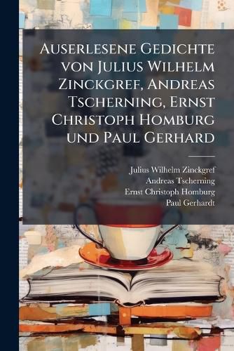 Cover image for Auserlesene Gedichte Von Julius Wilhelm Zinckgref, Andreas Tscherning, Ernst Christoph Homburg Und Paul Gerhard...